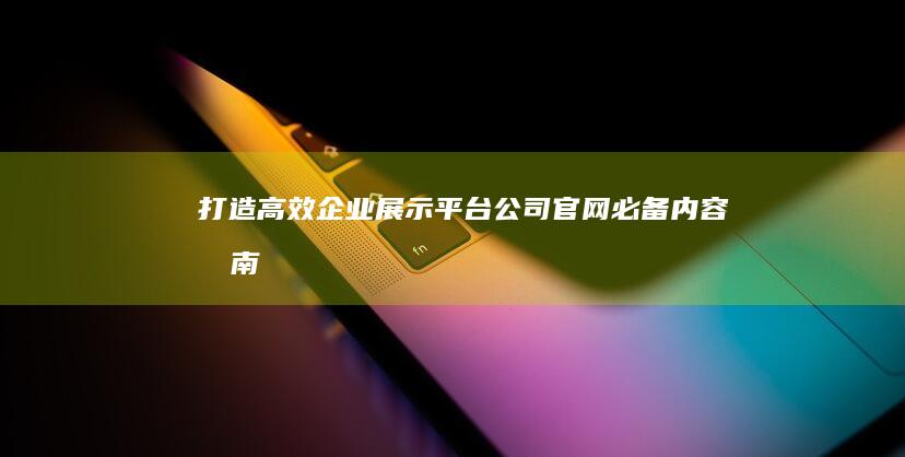 打造高效企业展示平台：公司官网必备内容指南